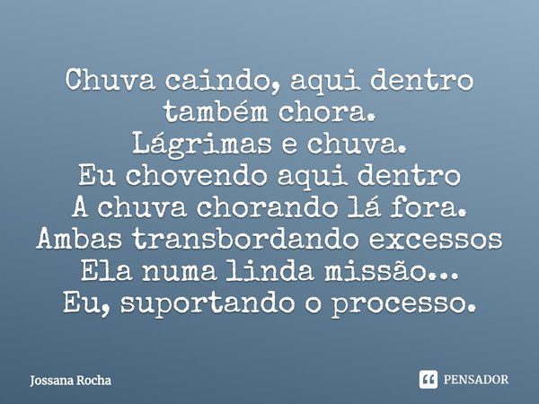 ⁠Chuva caindo, aqui dentro também chora.
Lágrimas e chuva.
Eu chovendo aqui dentro
A chuva chorando lá fora.
Ambas transbordando excessos
Ela numa linda missão…... Frase de Jossana Rocha.