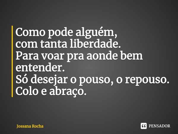 ⁠Como pode alguém,
com tanta liberdade.
Para voar pra aonde bem entender.
Só desejar o pouso, o repouso.
Colo e abraço.... Frase de Jossana Rocha.