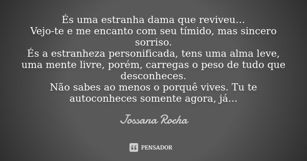 És uma estranha dama que reviveu… Vejo-te e me encanto com seu tímido, mas sincero sorriso. És a estranheza personificada, tens uma alma leve, uma mente livre, ... Frase de Jossana Rocha.