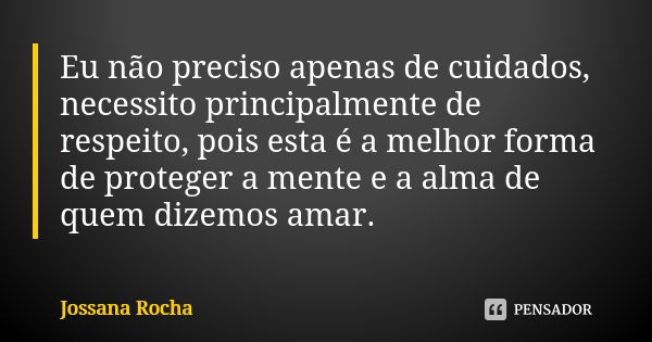 Eu não preciso apenas de cuidados, necessito principalmente de respeito, pois esta é a melhor forma de proteger a mente e a alma de quem dizemos amar.... Frase de Jossana Rocha.