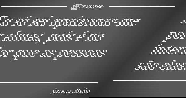 Eu só sei apaixonar-me por almas, pois é no interior que as pessoas são elas.... Frase de Jossana Rocha.