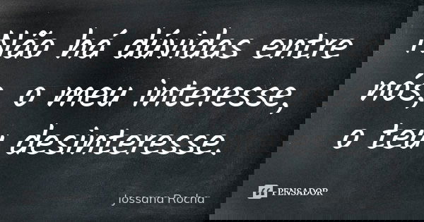 Não há dúvidas entre nós, o meu interesse, o teu desinteresse.... Frase de Jossana Rocha.