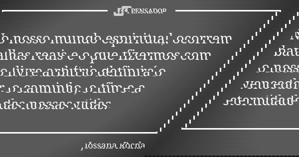 No nosso mundo espiritual, ocorrem batalhas reais e o que fizermos com o nosso livre arbítrio definirá o vencedor, o caminho, o fim e a eternidade das nossas vi... Frase de Jossana Rocha.