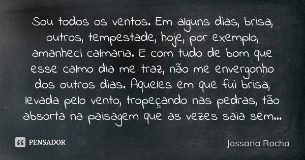 Sou todos os ventos. Em alguns dias, brisa, outros, tempestade, hoje, por exemplo, amanheci calmaria. E com tudo de bom que esse calmo dia me traz, não me enver... Frase de Jossana Rocha.