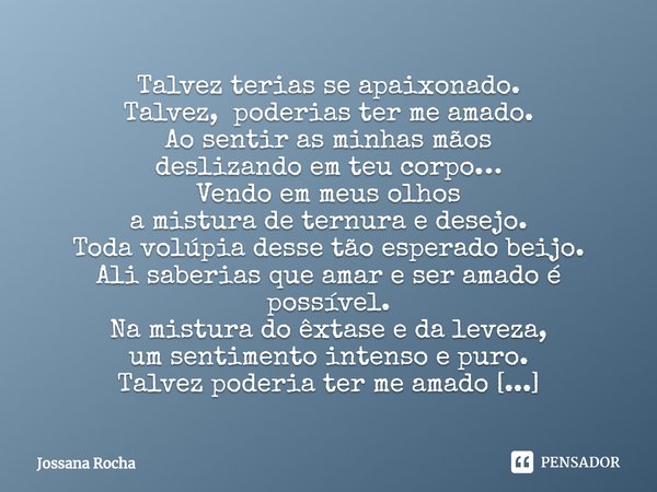 ⁠Talvez terias se apaixonado.
Talvez, poderias ter me amado.
Ao sentir as minhas mãos
deslizando em teu corpo…
Vendo em meus olhos
a mistura de ternura e desejo... Frase de Jossana Rocha.