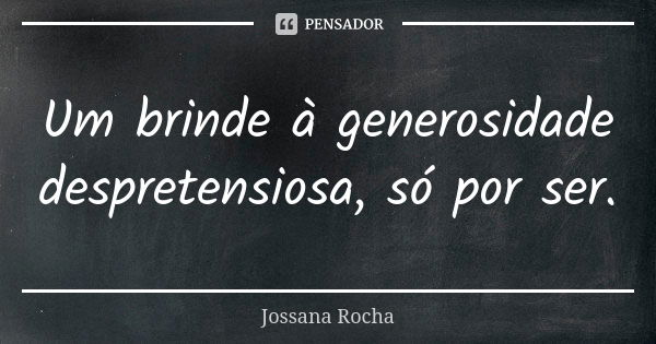 Um brinde à generosidade despretensiosa, só por ser.... Frase de Jossana Rocha.