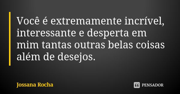 Você é extremamente incrível, interessante e desperta em mim tantas outras belas coisas além de desejos.... Frase de Jossana Rocha.