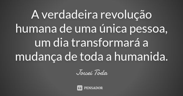 A verdadeira revolução humana de uma única pessoa, um dia transformará a mudança de toda a humanida.... Frase de Jossei Toda.