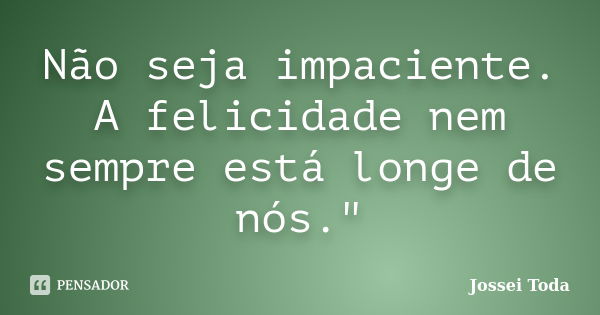 Não seja impaciente. A felicidade nem sempre está longe de nós."... Frase de Jossei Toda.