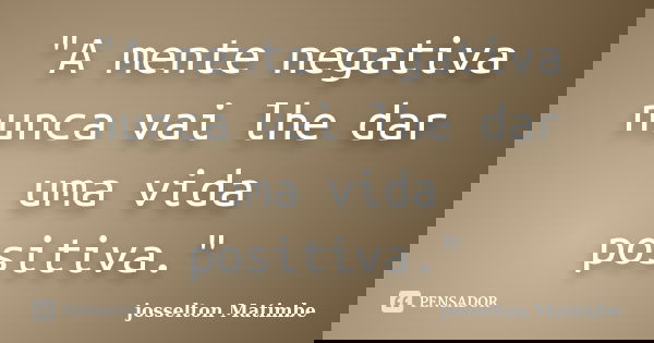 "A mente negativa nunca vai lhe dar uma vida positiva."... Frase de josselton Matimbe.