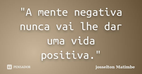 "A mente negativa nunca vai lhe dar uma vida positiva."... Frase de josselton Matimbe.