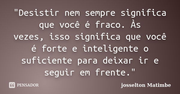 "Desistir nem sempre significa que você é fraco. Às vezes, isso significa que você é forte e inteligente o suficiente para deixar ir e seguir em frente.&qu... Frase de josselton Matimbe.