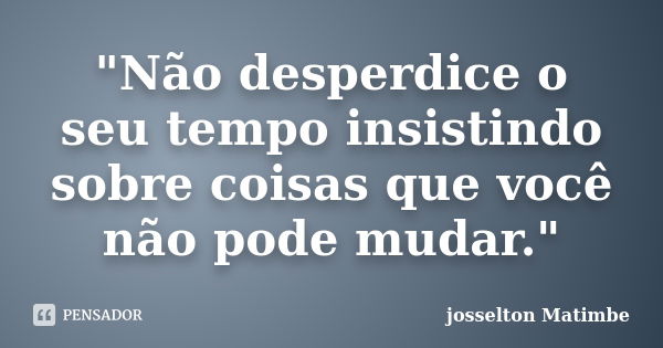 "Não desperdice o seu tempo insistindo sobre coisas que você não pode mudar."... Frase de josselton Matimbe.