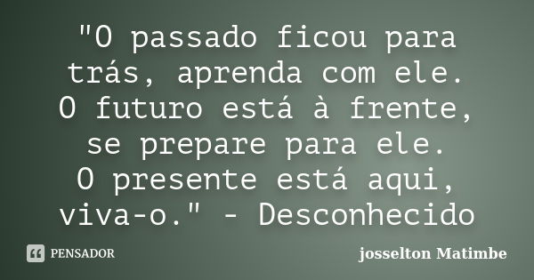 "O passado ficou para trás, aprenda com ele. O futuro está à frente, se prepare para ele. O presente está aqui, viva-o." - Desconhecido... Frase de josselton matimbe.