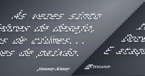 Às vezes sinto febres de desejo, Dores de ciúmes... E ataques de paixão.... Frase de Josseny Kenny.