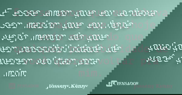E esse amor que eu achava ser maior que eu,hoje vejo menor do que qualquer possibilidade de você querer voltar pra mim.... Frase de Josseny Kenny.