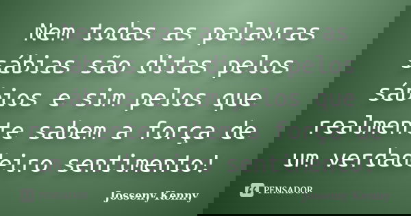 Nem todas as palavras sábias são ditas pelos sábios e sim pelos que realmente sabem a força de um verdadeiro sentimento!... Frase de Josseny Kenny.