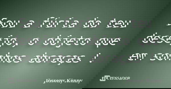 Sou a fúria do teu desejo, o objeto que em sonhos abraças !... Frase de Josseny Kenny.