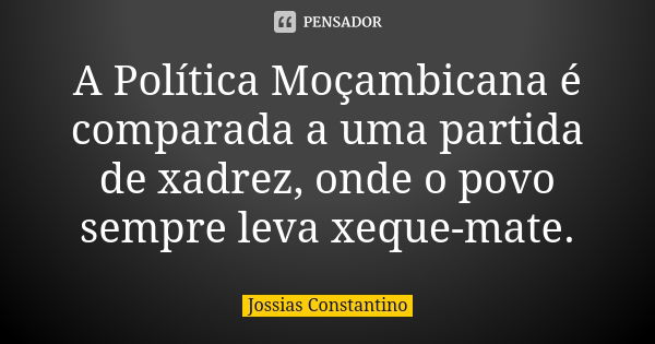 A Política Moçambicana é comparada a uma partida de xadrez, onde o povo sempre leva xeque-mate.... Frase de Jossias Constantino.