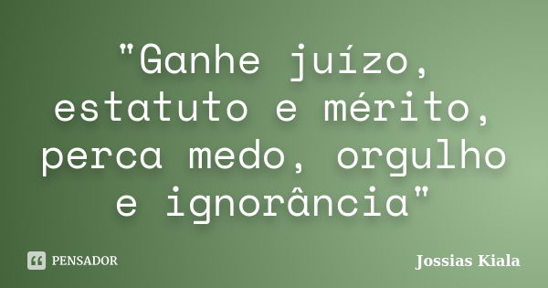 "Ganhe juízo, estatuto e mérito, perca medo, orgulho e ignorância"... Frase de Jossias Kiala.