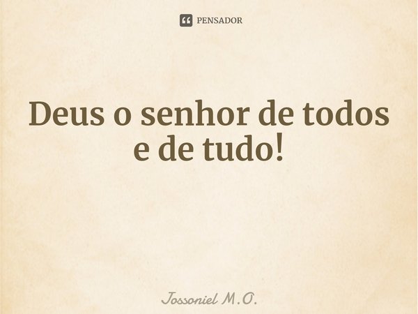 ⁠Deus o senhor de todos e de tudo!... Frase de Jossoniel M.O..