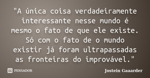 "A única coisa verdadeiramente interessante nesse mundo é mesmo o fato de que ele existe. Só com o fato de o mundo existir já foram ultrapassadas as fronte... Frase de Jostein Gaaarder.