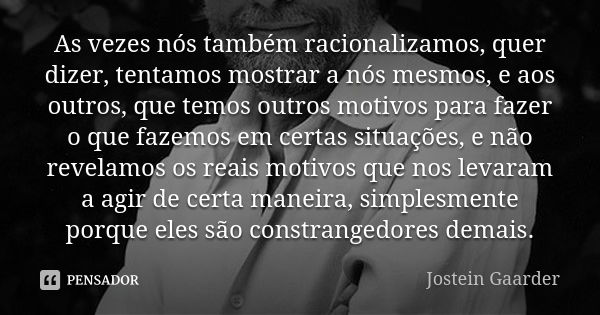 As vezes nós também racionalizamos, quer dizer, tentamos mostrar a nós mesmos, e aos outros, que temos outros motivos para fazer o que fazemos em certas situaçõ... Frase de Jostein Gaarder.