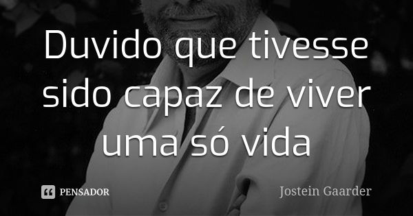 Duvido que tivesse sido capaz de viver uma só vida... Frase de Jostein Gaarder.