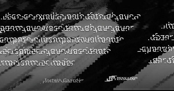 Isso se explica pelo fato de que a imagem que você tem do que quer fazer sempre é incomparavelmente superior às cópias a que você tenta dar forma com as mãos.... Frase de Jostein Gaarder.