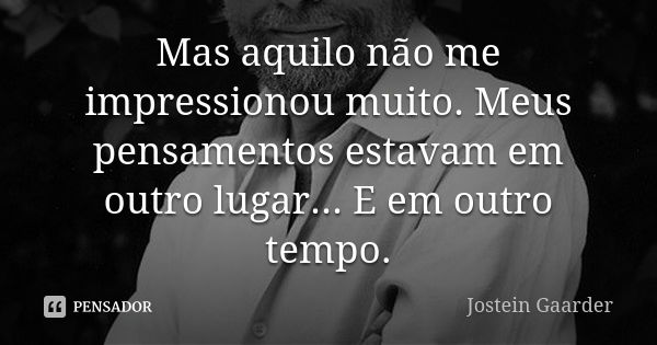 Mas aquilo não me impressionou muito. Meus pensamentos estavam em outro lugar... E em outro tempo.... Frase de Jostein Gaarder.