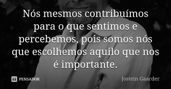 Nós mesmos contribuímos para o que sentimos e percebemos, pois somos nós que escolhemos aquilo que nos é importante.... Frase de Jostein Gaarder.