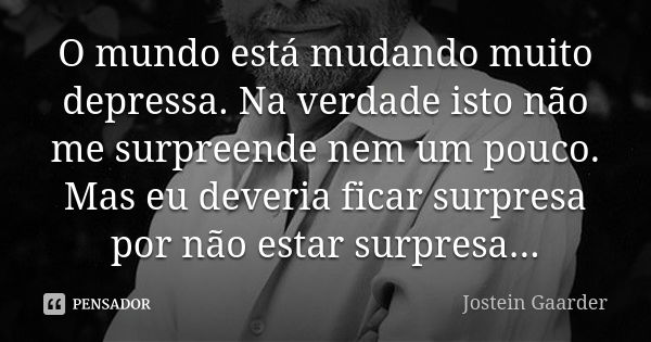 O mundo está mudando muito depressa. Na verdade isto não me surpreende nem um pouco. Mas eu deveria ficar surpresa por não estar surpresa...... Frase de Jostein Gaarder.