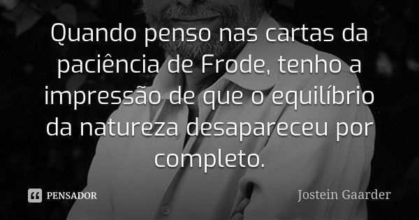 Quando penso nas cartas da paciência de Frode, tenho a impressão de que o equilíbrio da natureza desapareceu por completo.... Frase de Jostein Gaarder.