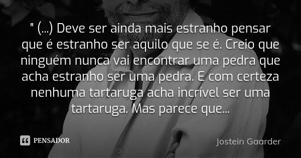 " (...) Deve ser ainda mais estranho pensar que é estranho ser aquilo que se é. Creio que ninguém nunca vai encontrar uma pedra que acha estranho ser uma p... Frase de Jostein Gaarder.