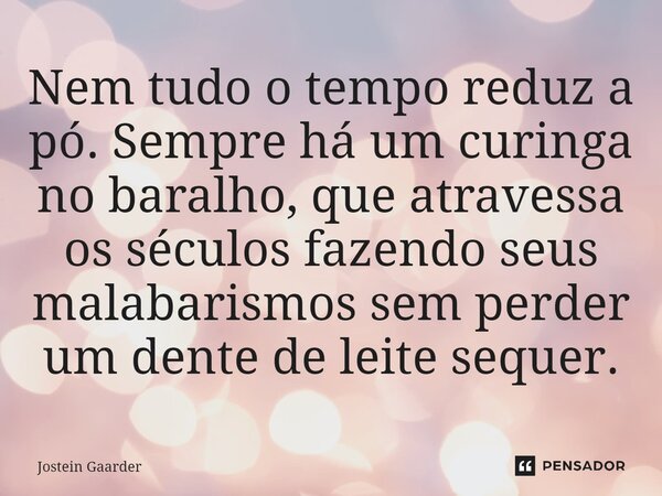 Nem tudo o tempo reduz a pó. Sempre há um curinga no baralho, que atravessa os séculos fazendo seus malabarismos sem perder um dente de leite sequer.... Frase de Jostein Gaarder.