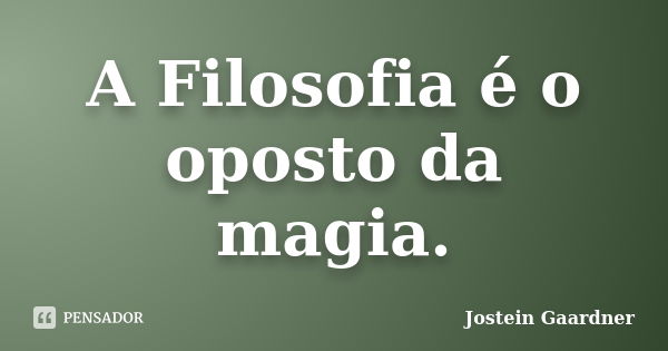 A Filosofia é o oposto da magia.... Frase de Jostein Gaardner.