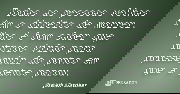 Todas as pessoas velhas têm o direito de morrer. Mas é bom saber que outros virão para prosseguir do ponto em que a gente parou.... Frase de Jostein Gardeer.