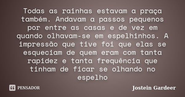 Todas as rainhas estavam a praça também. Andavam a passos pequenos por entre as casas e de vez em quando olhavam-se em espelhinhos. A impressão que tive foi que... Frase de Jostein Gardeer.