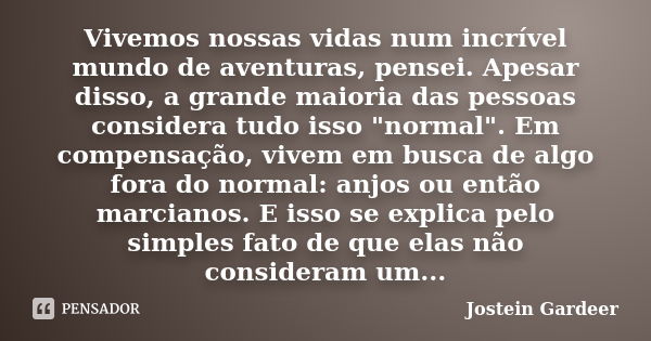 Vivemos nossas vidas num incrível mundo de aventuras, pensei. Apesar disso, a grande maioria das pessoas considera tudo isso "normal". Em compensação,... Frase de Jostein Gardeer.