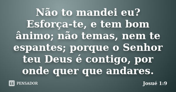 Não to mandei eu? Esforça-te, e tem bom ânimo; não temas, nem te espantes; porque o Senhor teu Deus é contigo, por onde quer que andares.... Frase de Josué 1:9.