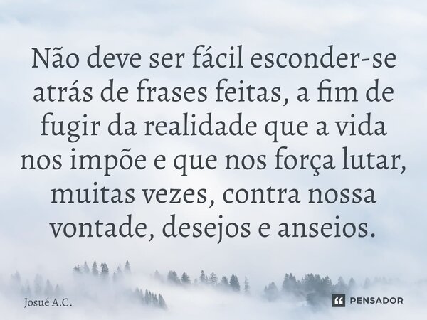 ⁠Não deve ser fácil esconder-se atrás de frases feitas, a fim de fugir da realidade que a vida nos impõe e que nos força lutar, muitas vezes, contra nossa vonta... Frase de Josué A.C..