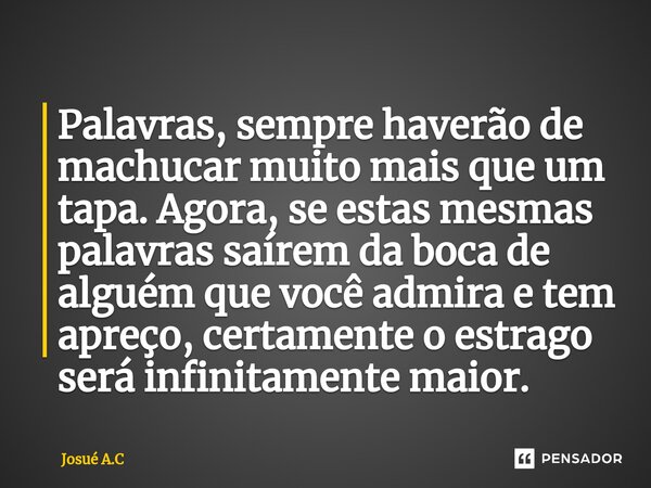 ⁠Palavras, sempre haverão de machucar muito mais que um tapa. Agora, se estas mesmas palavras saírem da boca de alguém que você admira e tem apreço, certamente ... Frase de Josué A.C.