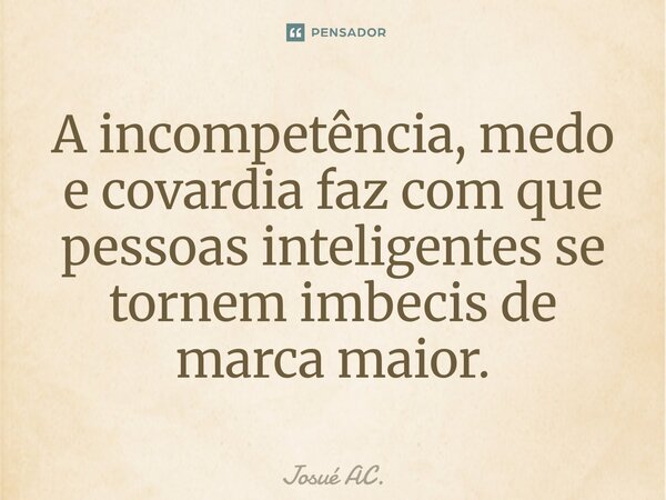 ⁠A incompetência, medo e covardia faz com que pessoas inteligentes se tornem imbecis de marca maior.... Frase de Josué AC..