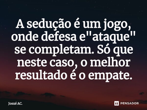 ⁠A sedução é um jogo, onde defesa e "ataque" se completam. Só que neste caso, o melhor resultado é o empate.... Frase de Josué AC..