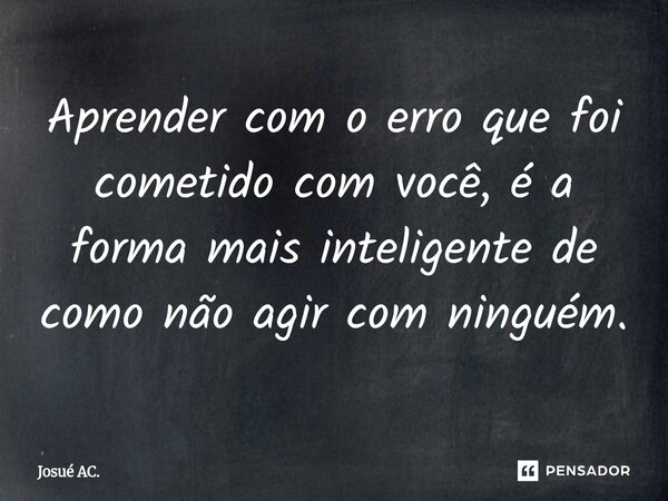 ⁠Aprender com o erro que foi cometido com você, é a forma mais inteligente de como não agir com ninguém.... Frase de Josué AC..