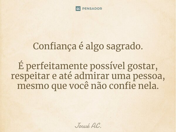 Confiança é algo sagrado. É perfeitamente possível gostar, respeitar e até admirar uma pessoa, mesmo que você não confie nela.... Frase de Josué AC..