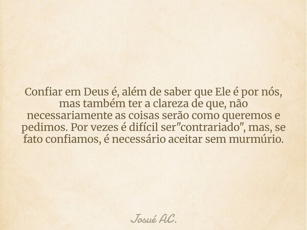 Confiar em Deus é, além de saber que Ele é por nós, mas também ter a clareza de que, não necessariamente as coisas serão como queremos e pedimos. Por vezes é di... Frase de Josué AC..