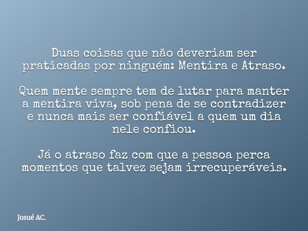 Duas coisas que não deveriam ser praticadas por ninguém: Mentira e Atraso. Quem mente sempre tem de lutar para manter a mentira viva, sob pena de se contradizer... Frase de Josué AC..