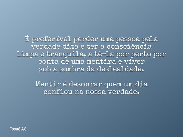 É preferível perder uma pessoa pela verdade dita e ter a consciência limpa e tranquila, a tê-la por pertopor conta de uma mentira e viver sob a sombra da deslea... Frase de Josué AC..