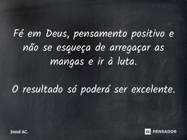 ⁠Fé em Deus, pensamento positivo e não se esqueça de arregaçar as mangas e ir à luta. O resultado só poderá ser excelente.... Frase de Josué AC..